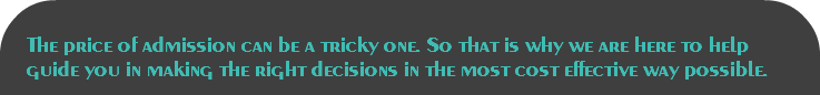 
The price of admission can be a tricky one. So that is why we are here to help guide you in making the right decisions in the most cost effective way possible.